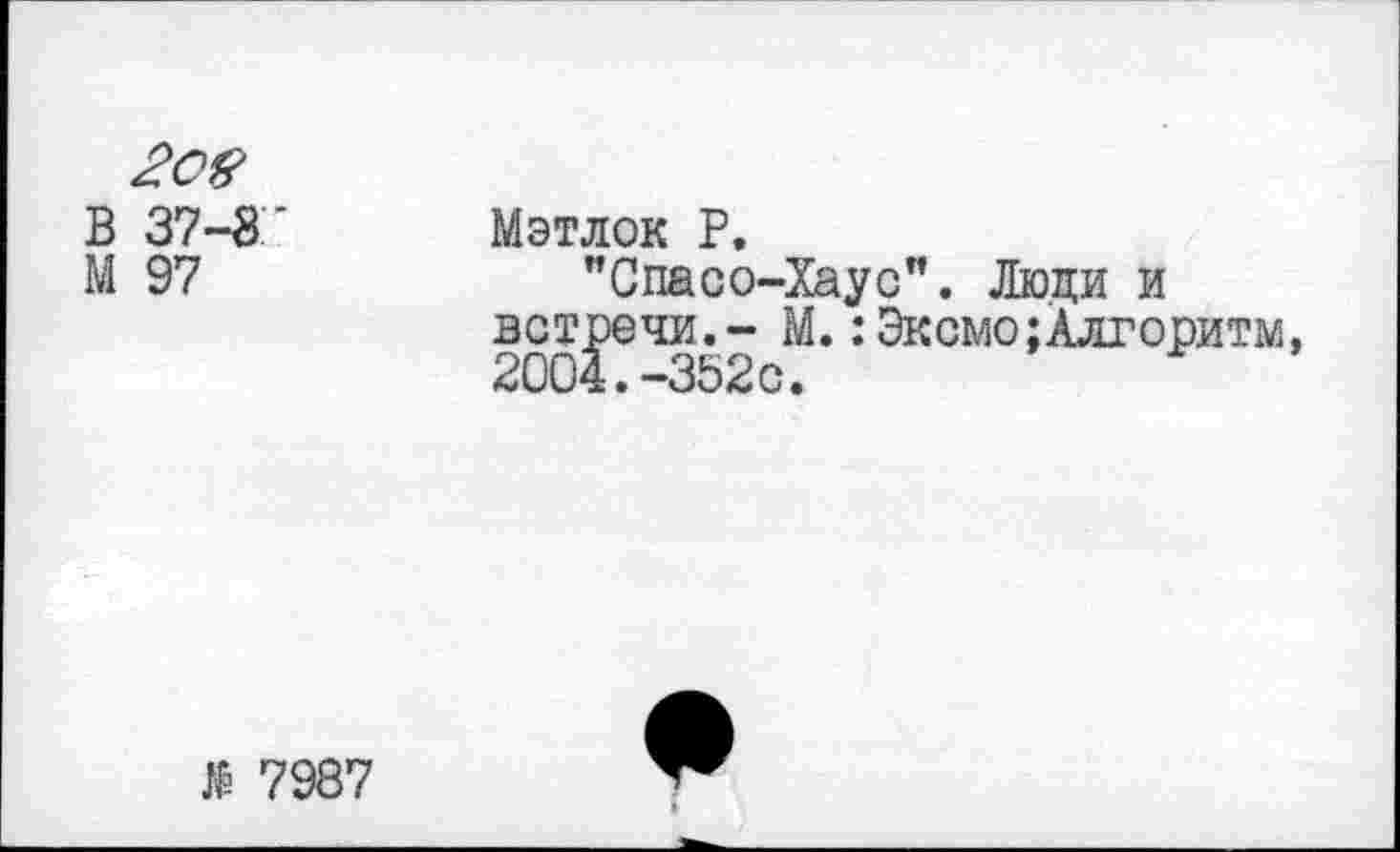 ﻿2ое В 37-8' М 97	Мэтлок Р, "Спасо-Хаус". Люди и встречи.- М.:Эксмо;Алгоритм, 2004.-352с.
№ 7987	